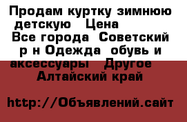 Продам куртку зимнюю детскую › Цена ­ 2 000 - Все города, Советский р-н Одежда, обувь и аксессуары » Другое   . Алтайский край